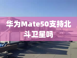 华为Mate50支持北斗卫星吗