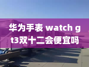 华为手表 watch gt3双十二会便宜吗