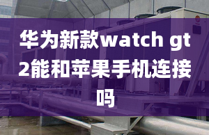 华为新款watch gt2能和苹果手机连接吗