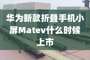 华为新款折叠手机小屏Matev什么时候上市