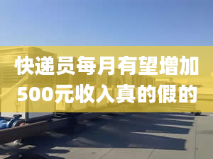 快递员每月有望增加500元收入真的假的