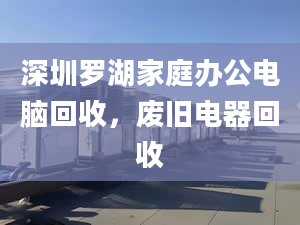 深圳罗湖家庭办公电脑回收，废旧电器回收