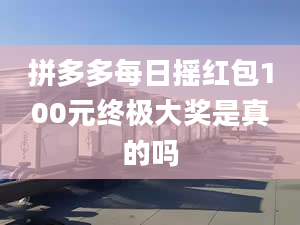 拼多多每日摇红包100元终极大奖是真的吗