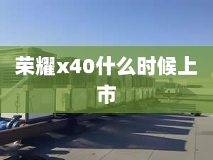 荣耀x40什么时候上市