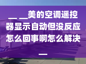 __ __美的空调遥控器显示自动但没反应怎么回事啊怎么解决__