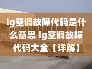 lg空调故障代码是什么意思 lg空调故障代码大全【详解】