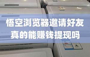 悟空浏览器邀请好友真的能赚钱提现吗