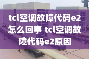 tcl空调故障代码e2怎么回事 tcl空调故障代码e2原因