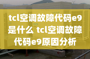 tcl空调故障代码e9是什么 tcl空调故障代码e9原因分析