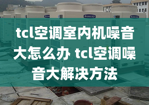 tcl空调室内机噪音大怎么办 tcl空调噪音大解决方法