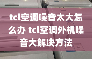 tcl空调噪音太大怎么办 tcl空调外机噪音大解决方法