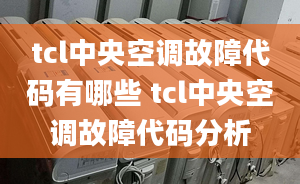 tcl中央空调故障代码有哪些 tcl中央空调故障代码分析