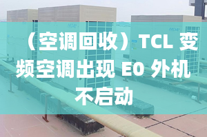 （空调回收）TCL 变频空调出现 E0 外机不启动