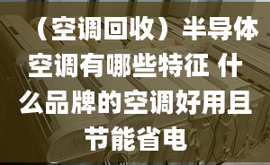 （空调回收）半导体空调有哪些特征 什么品牌的空调好用且节能省电