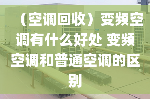 （空调回收）变频空调有什么好处 变频空调和普通空调的区别