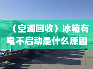 （空调回收）冰箱有电不启动是什么原因