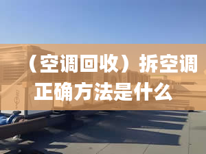 （空调回收）拆空调正确方法是什么