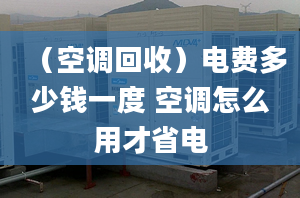 （空调回收）电费多少钱一度 空调怎么用才省电