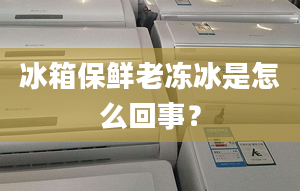 冰箱保鲜老冻冰是怎么回事？