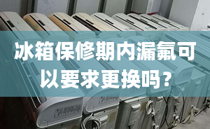 冰箱保修期内漏氟可以要求更换吗？