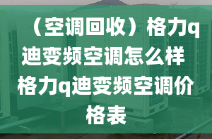 （空调回收）格力q迪变频空调怎么样 格力q迪变频空调价格表