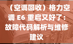 （空调回收）格力空调 E6 重启又好了：故障代码解析与维修建议