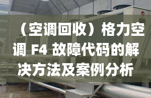 （空调回收）格力空调 F4 故障代码的解决方法及案例分析