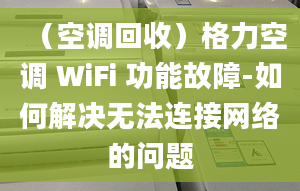 （空调回收）格力空调 WiFi 功能故障-如何解决无法连接网络的问题