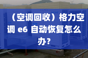 （空调回收）格力空调 e6 自动恢复怎么办？