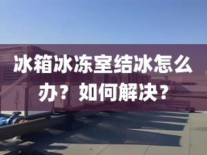 冰箱冰冻室结冰怎么办？如何解决？