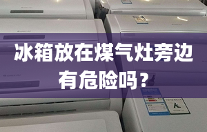 冰箱放在煤气灶旁边有危险吗？