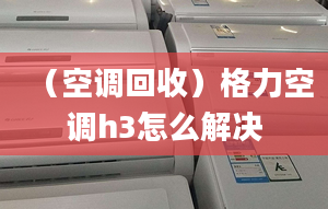 （空调回收）格力空调h3怎么解决