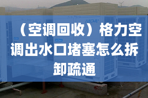 （空调回收）格力空调出水口堵塞怎么拆卸疏通