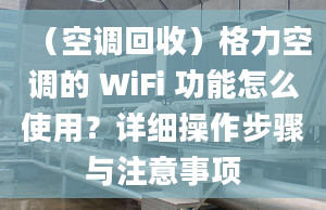 （空调回收）格力空调的 WiFi 功能怎么使用？详细操作步骤与注意事项