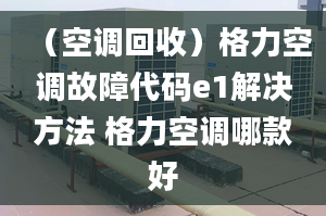 （空调回收）格力空调故障代码e1解决方法 格力空调哪款好