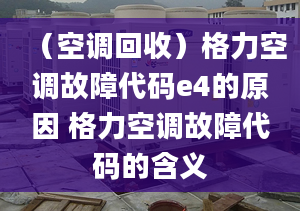 （空调回收）格力空调故障代码e4的原因 格力空调故障代码的含义