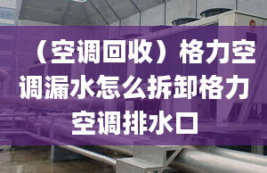 （空调回收）格力空调漏水怎么拆卸格力空调排水口