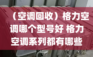 （空调回收）格力空调哪个型号好 格力空调系列都有哪些