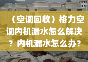 （空调回收）格力空调内机漏水怎么解决？内机漏水怎么办？