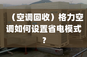 （空调回收）格力空调如何设置省电模式？