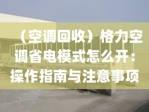 （空调回收）格力空调省电模式怎么开：操作指南与注意事项