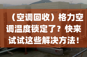 （空调回收）格力空调温度锁定了？快来试试这些解决方法！