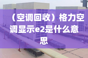 （空调回收）格力空调显示e2是什么意思