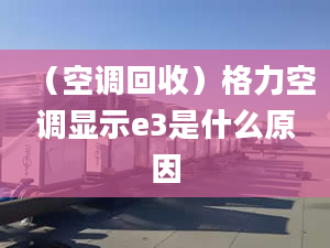 （空调回收）格力空调显示e3是什么原因