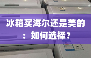 冰箱买海尔还是美的：如何选择？