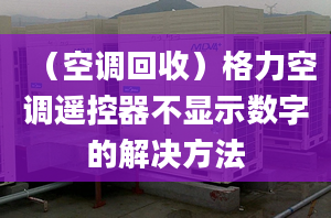 （空调回收）格力空调遥控器不显示数字的解决方法