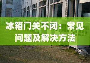 冰箱门关不闭：常见问题及解决方法