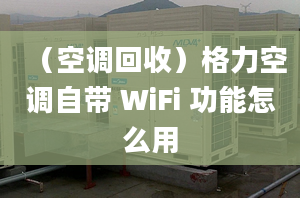 （空调回收）格力空调自带 WiFi 功能怎么用