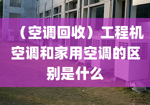 （空调回收）工程机空调和家用空调的区别是什么