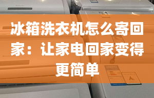 冰箱洗衣机怎么寄回家：让家电回家变得更简单